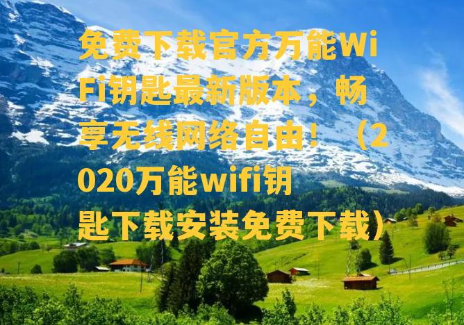 免费下载官方万能WiFi钥匙最新版本，畅享无线网络自由！（2020万能wifi钥匙下载安装免费下载）