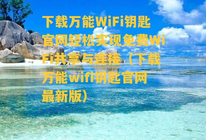 下载万能WiFi钥匙官网轻松实现免费WiFi共享与连接（下载万能wifi钥匙官网最新版）