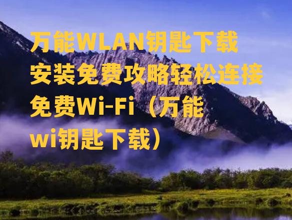 万能WLAN钥匙下载安装免费攻略轻松连接免费Wi-Fi（万能wi钥匙下载）