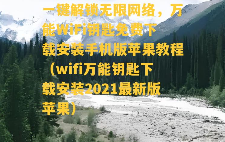 一键解锁无限网络，万能WiFi钥匙免费下载安装手机版苹果教程（wifi万能钥匙下载安装2021最新版苹果）