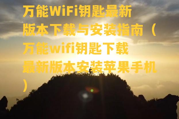 万能WiFi钥匙最新版本下载与安装指南（万能wifi钥匙下载最新版本安装苹果手机）