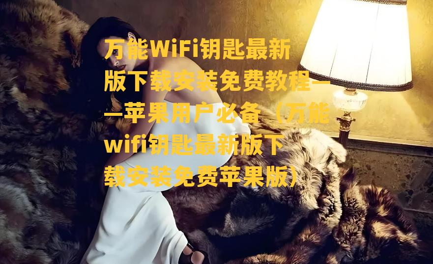 万能WiFi钥匙最新版下载安装免费教程——苹果用户必备（万能wifi钥匙最新版下载安装免费苹果版）