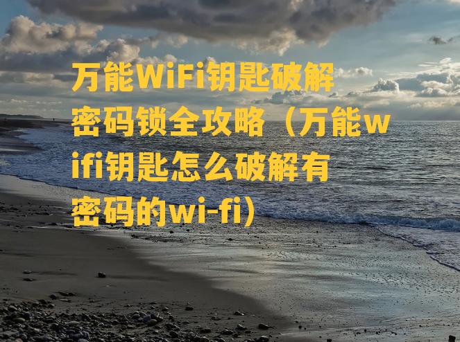 万能WiFi钥匙破解密码锁全攻略（万能wifi钥匙怎么破解有密码的wi-fi）