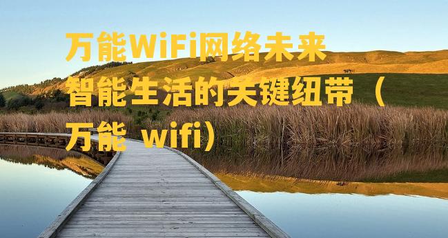 万能WiFi网络未来智能生活的关键纽带（万能 wifi）