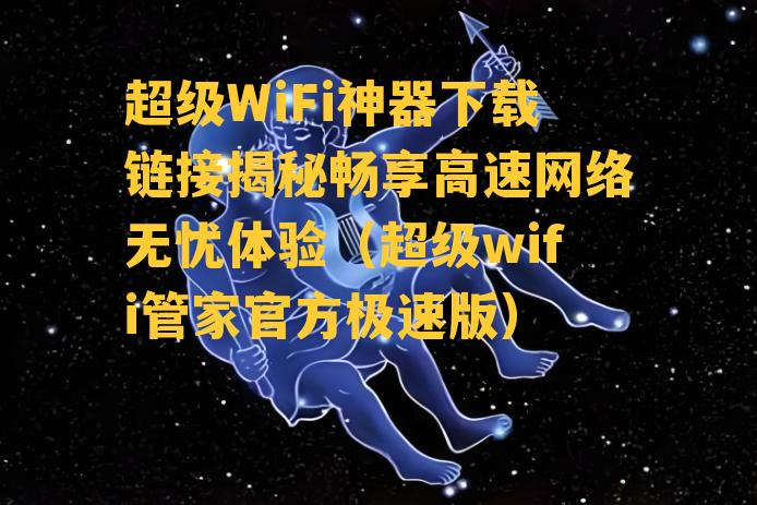 超级WiFi神器下载链接揭秘畅享高速网络无忧体验（超级wifi管家官方极速版）