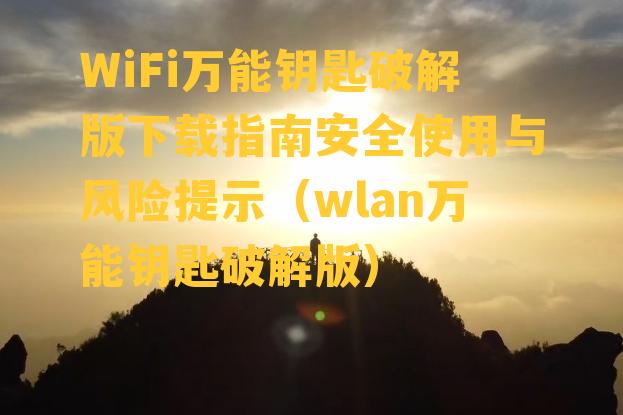 WiFi万能钥匙破解版下载指南安全使用与风险提示（wlan万能钥匙破解版）