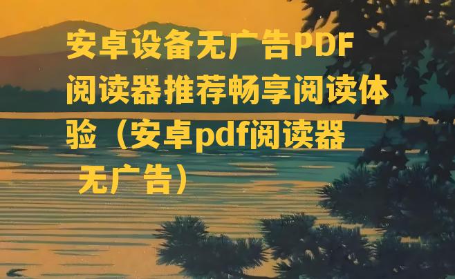 安卓设备无广告PDF阅读器推荐畅享阅读体验（安卓pdf阅读器 无广告）