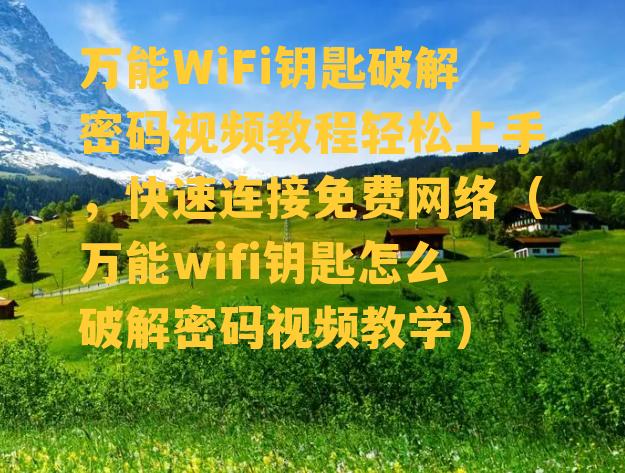 万能WiFi钥匙破解密码视频教程轻松上手，快速连接免费网络（万能wifi钥匙怎么破解密码视频教学）