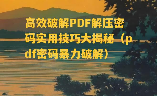 高效破解PDF解压密码实用技巧大揭秘（pdf密码暴力破解）