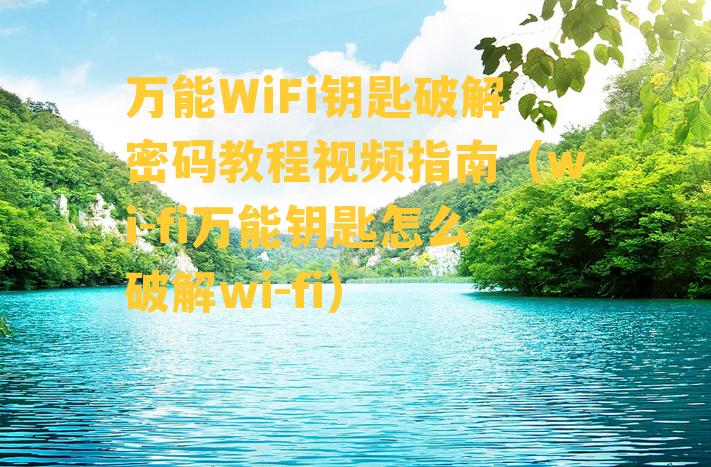 万能WiFi钥匙破解密码教程视频指南（wi-fi万能钥匙怎么破解wi-fi）