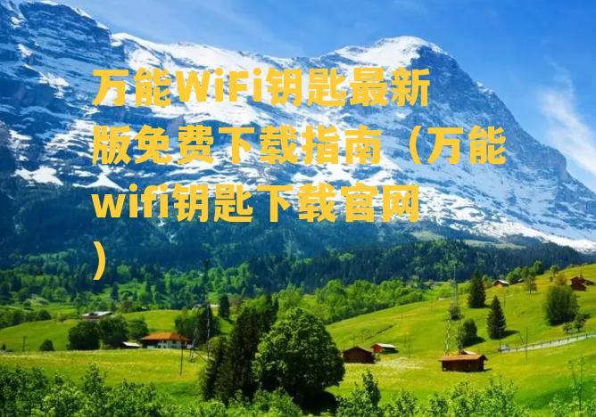 万能WiFi钥匙最新版免费下载指南（万能wifi钥匙下载官网）