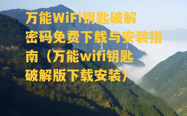 万能WiFi钥匙破解密码免费下载与安装指南（万能wifi钥匙破解版下载安装）