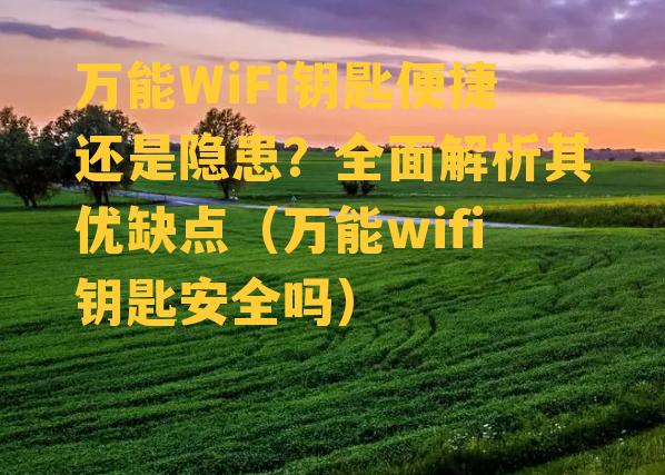 万能WiFi钥匙便捷还是隐患？全面解析其优缺点（万能wifi钥匙安全吗）