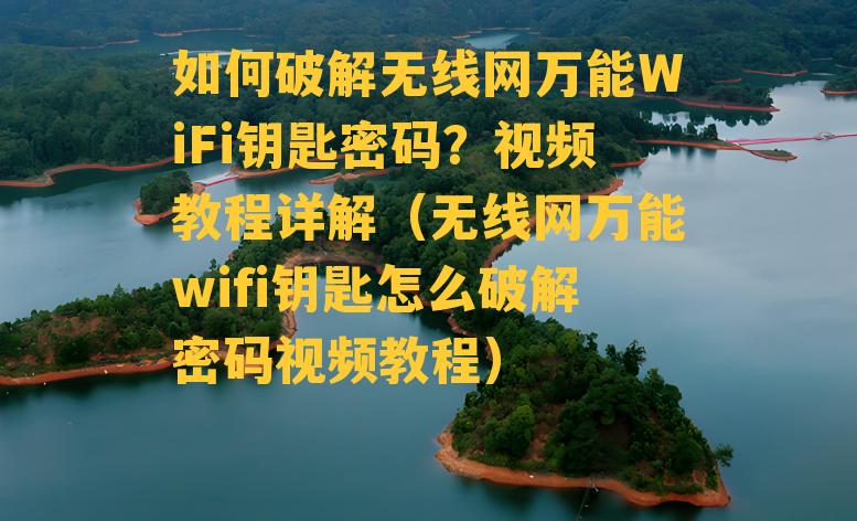 如何破解无线网万能WiFi钥匙密码？视频教程详解（无线网万能wifi钥匙怎么破解密码视频教程）