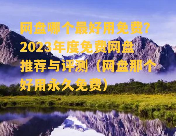 网盘哪个最好用免费？2023年度免费网盘推荐与评测（网盘那个好用永久免费）