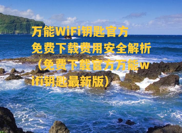 万能WiFi钥匙官方免费下载费用安全解析（免费下载官方万能wifi钥匙最新版）