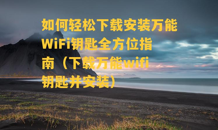 如何轻松下载安装万能WiFi钥匙全方位指南（下载万能wifi钥匙并安装）