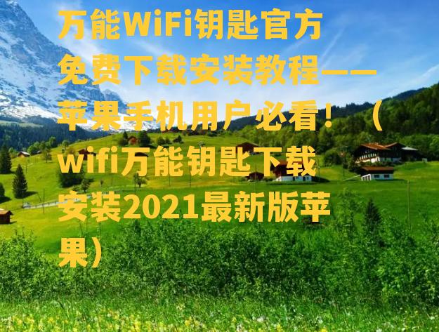 万能WiFi钥匙官方免费下载安装教程——苹果手机用户必看！（wifi万能钥匙下载安装2021最新版苹果）