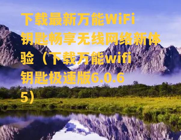 下载最新万能WiFi钥匙畅享无线网络新体验（下载万能wifi钥匙极速版6.0.65）