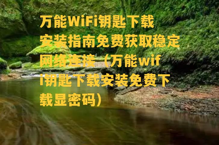 万能WiFi钥匙下载安装指南免费获取稳定网络连接（万能wifi钥匙下载安装免费下载显密码）