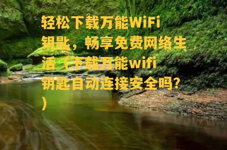 轻松下载万能WiFi钥匙，畅享免费网络生活（下载万能wifi钥匙自动连接安全吗?）