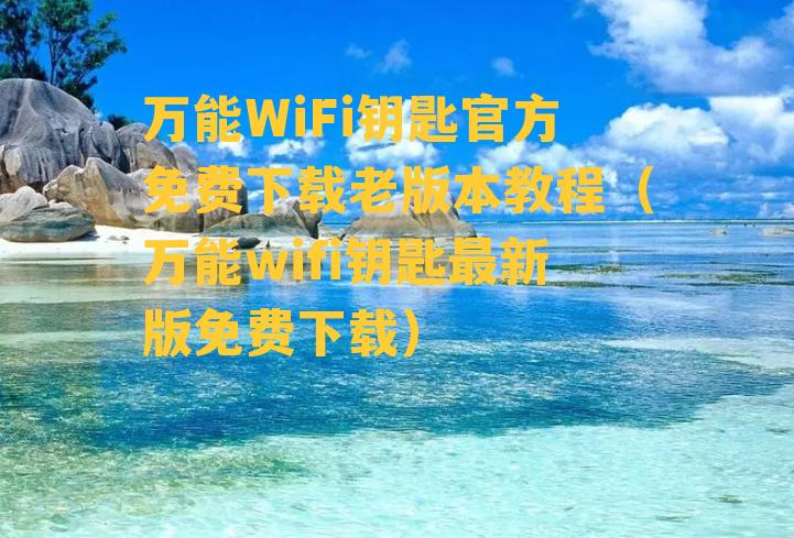 万能WiFi钥匙官方免费下载老版本教程（万能wifi钥匙最新版免费下载）