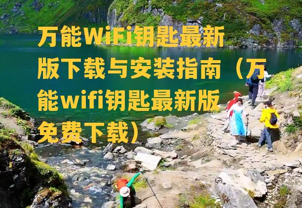 万能WiFi钥匙最新版下载与安装指南（万能wifi钥匙最新版免费下载）