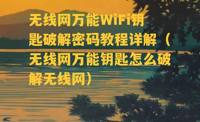 无线网万能WiFi钥匙破解密码教程详解（无线网万能钥匙怎么破解无线网）