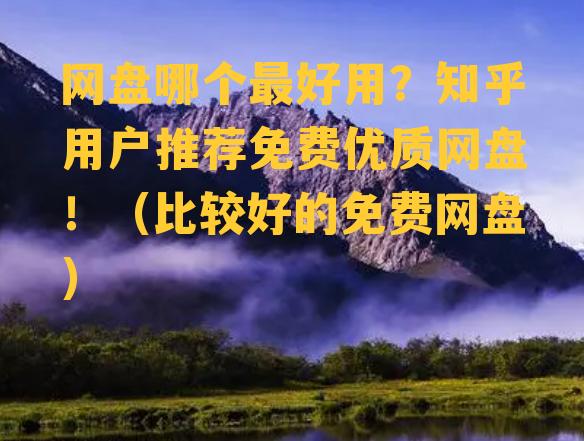 网盘哪个最好用？知乎用户推荐免费优质网盘！（比较好的免费网盘）