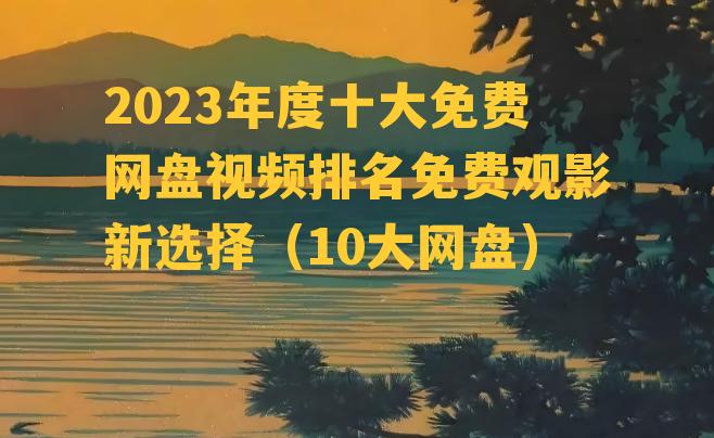 2023年度十大免费网盘视频排名免费观影新选择（10大网盘）