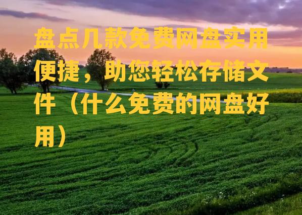 盘点几款免费网盘实用便捷，助您轻松存储文件（什么免费的网盘好用）