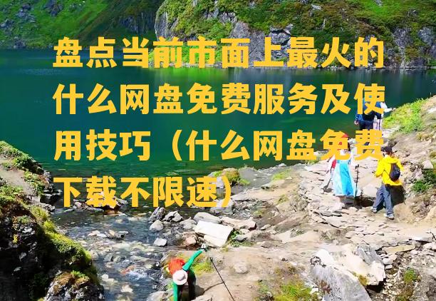 盘点当前市面上最火的什么网盘免费服务及使用技巧（什么网盘免费下载不限速）