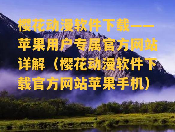 樱花动漫软件下载——苹果用户专属官方网站详解（樱花动漫软件下载官方网站苹果手机）