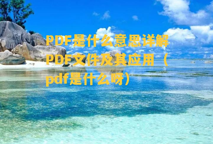 PDF是什么意思详解PDF文件及其应用（pdf是什么呀）