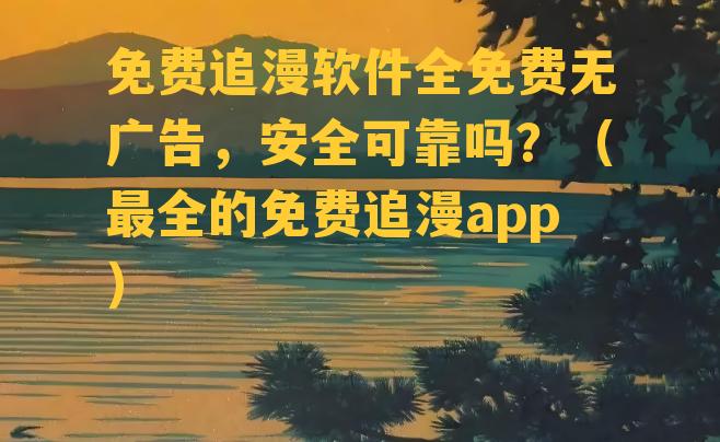 免费追漫软件全免费无广告，安全可靠吗？（最全的免费追漫app）