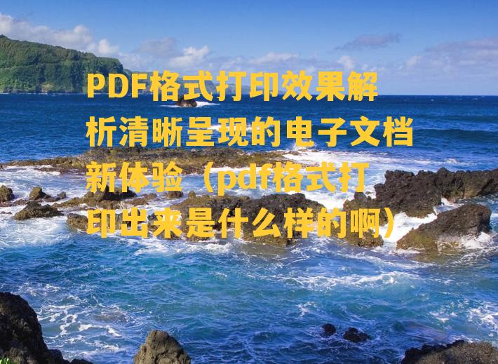 PDF格式打印效果解析清晰呈现的电子文档新体验（pdf格式打印出来是什么样的啊）