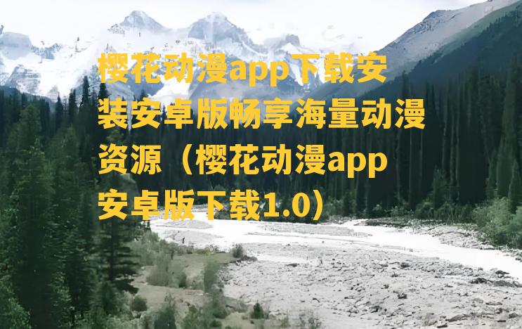 樱花动漫app下载安装安卓版畅享海量动漫资源（樱花动漫app安卓版下载1.0）