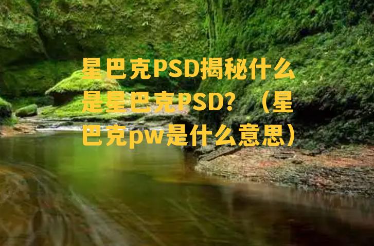 星巴克PSD揭秘什么是星巴克PSD？（星巴克pw是什么意思）