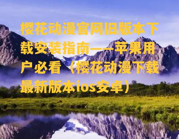 樱花动漫官网旧版本下载安装指南——苹果用户必看（樱花动漫下载最新版本ios安卓）