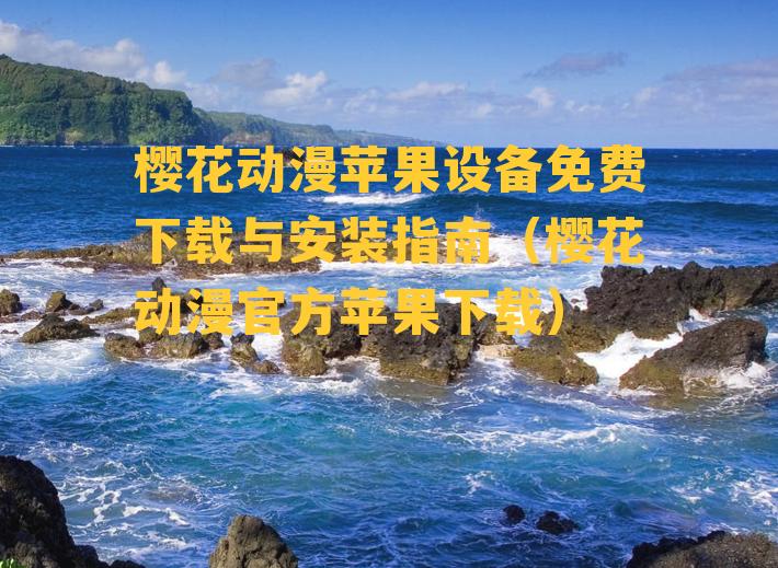 樱花动漫苹果设备免费下载与安装指南（樱花动漫官方苹果下载）