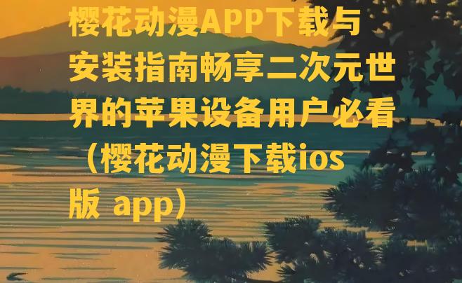 樱花动漫APP下载与安装指南畅享二次元世界的苹果设备用户必看（樱花动漫下载ios版 app）