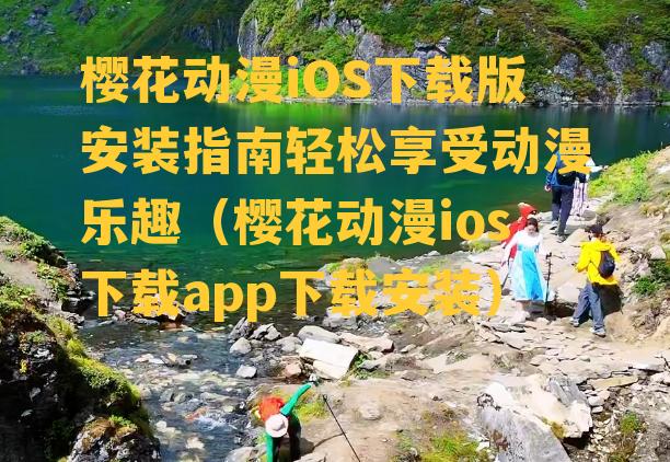 樱花动漫iOS下载版安装指南轻松享受动漫乐趣（樱花动漫ios下载app下载安装）