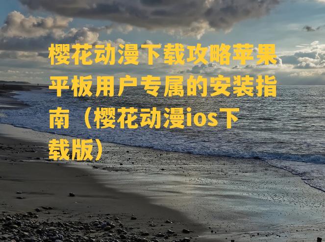 樱花动漫下载攻略苹果平板用户专属的安装指南（樱花动漫ios下载版）