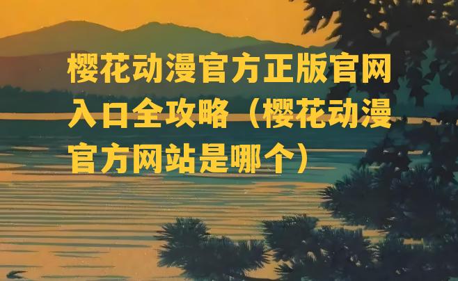 樱花动漫官方正版官网入口全攻略（樱花动漫官方网站是哪个）