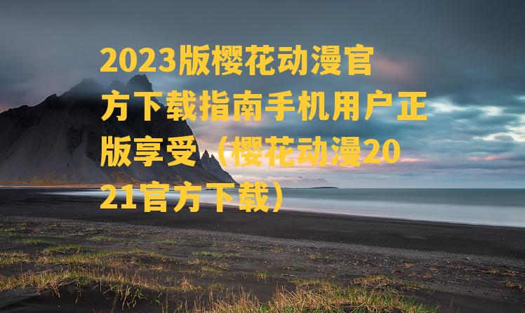 2023版樱花动漫官方下载指南手机用户正版享受（樱花动漫2021官方下载）