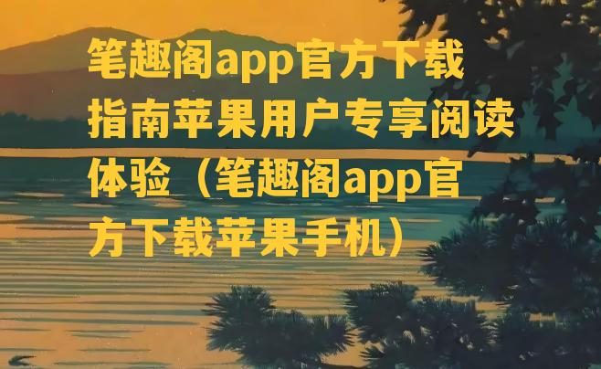 笔趣阁app官方下载指南苹果用户专享阅读体验（笔趣阁app官方下载苹果手机）