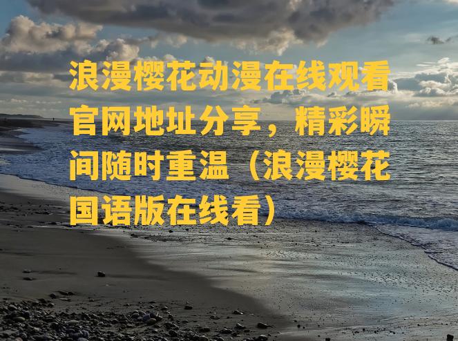 浪漫樱花动漫在线观看官网地址分享，精彩瞬间随时重温（浪漫樱花国语版在线看）