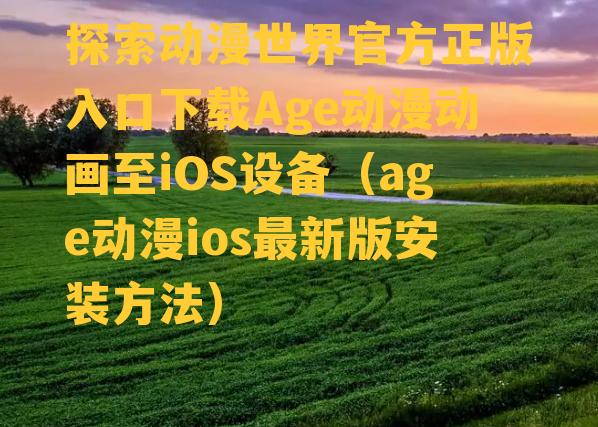 探索动漫世界官方正版入口下载Age动漫动画至iOS设备（age动漫ios最新版安装方法）