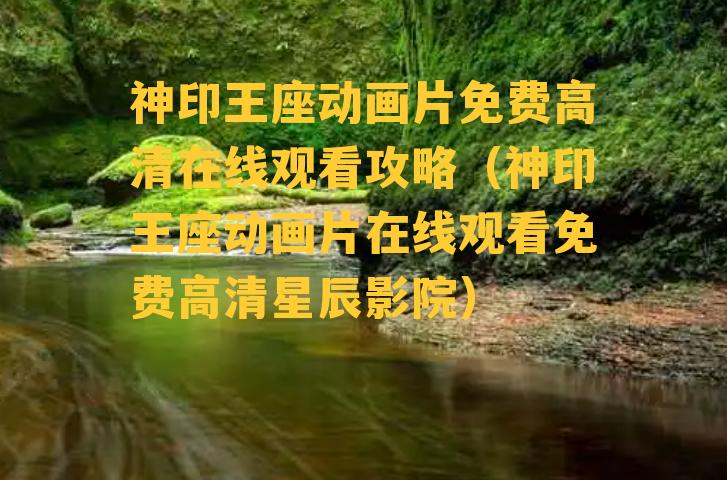 神印王座动画片免费高清在线观看攻略（神印王座动画片在线观看免费高清星辰影院）