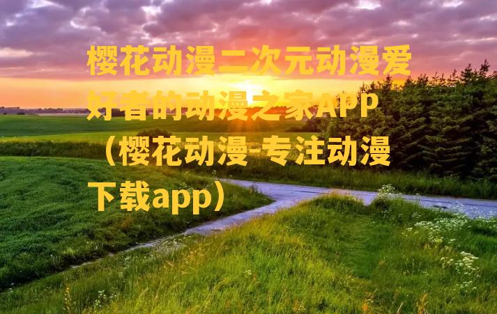 樱花动漫二次元动漫爱好者的动漫之家APP（樱花动漫-专注动漫下载app）